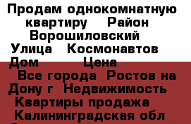 Продам однокомнатную квартиру  › Район ­ Ворошиловский  › Улица ­ Космонавтов  › Дом ­ 30  › Цена ­ 2 300 000 - Все города, Ростов-на-Дону г. Недвижимость » Квартиры продажа   . Калининградская обл.,Светловский городской округ 